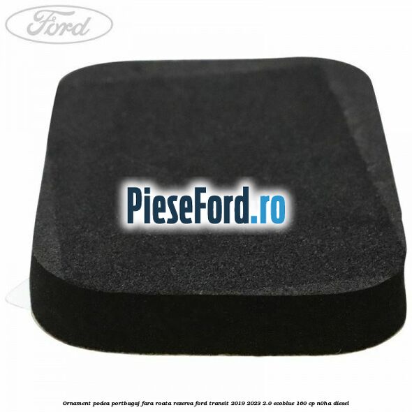 Ornament podea portbagaj fara roata rezerva Ford Transit 2019-2023 2.0 EcoBlue 160 cp N0HA diesel