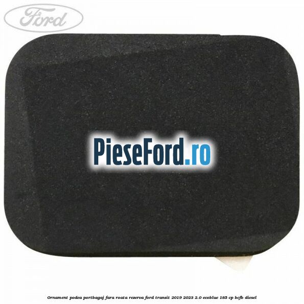 Ornament podea portbagaj fara roata rezerva Ford Transit 2019-2023 2.0 EcoBlue 185 cp BCFB diesel