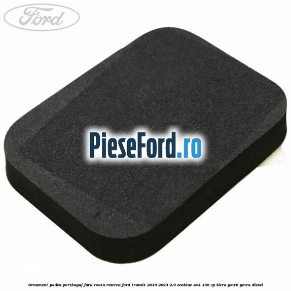 Ornament podea portbagaj fara roata rezerva Ford Transit 2019-2023 2.0 EcoBlue 4x4 130 cp BKRA, YMR6, YMRA diesel