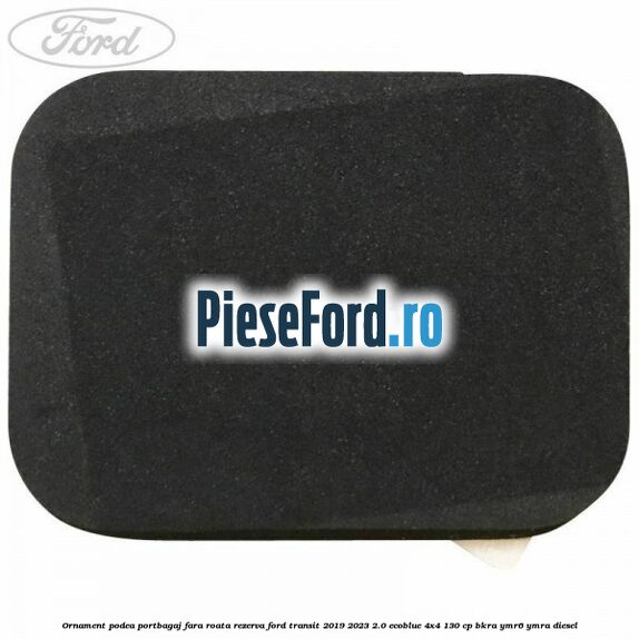 Ornament podea portbagaj fara roata rezerva Ford Transit 2019-2023 2.0 EcoBlue 4x4 130 cp BKRA, YMR6, YMRA diesel