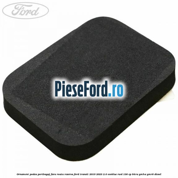 Ornament podea portbagaj fara roata rezerva Ford Transit 2019-2023 2.0 EcoBlue RWD 130 cp BKRA, YMHA, YMR6 diesel