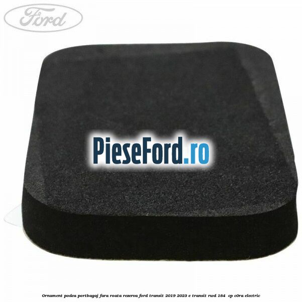 Ornament podea portbagaj fara roata rezerva Ford Transit 2019-2023 E-TRANSIT RWD 184  cp C0RA electric