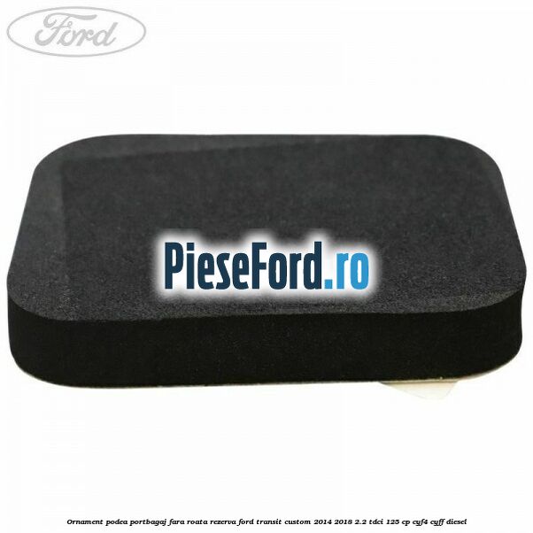 Ornament podea portbagaj fara roata rezerva Ford Transit Custom 2014-2018 2.2 TDCi 125 cp CYF4, CYFF diesel