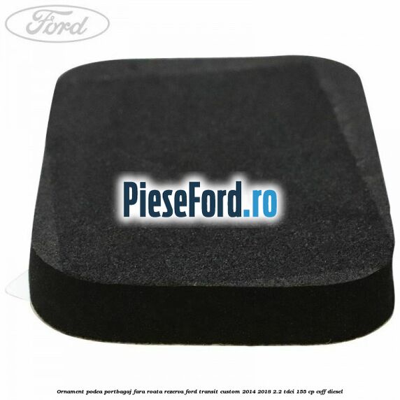 Ornament podea portbagaj fara roata rezerva Ford Transit Custom 2014-2018 2.2 TDCi 155 cp CVFF diesel