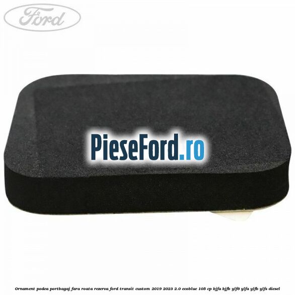 Ornament podea portbagaj fara roata rezerva Ford Transit Custom 2019-2023 2.0 EcoBlue 105 cp BJFA, BJFB, YLF6, YLFA, YLFB, YLFS diesel