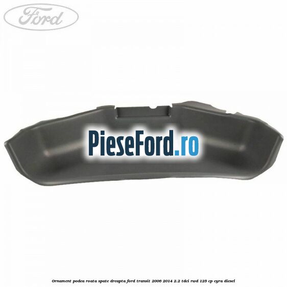 Ornament podea roata spate dreapta Ford Transit 2006-2014 2.2 TDCi RWD 125 cp Ornament podea roata spate dreapta Ford Transit 2006-2014 2.2 TDCi RWD 125 cp CYRA diesel