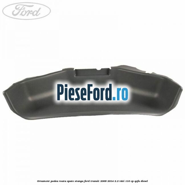 Ornament podea roata spate stanga Ford Transit 2006-2014 2.2 TDCi 110 cp QVFA diesel