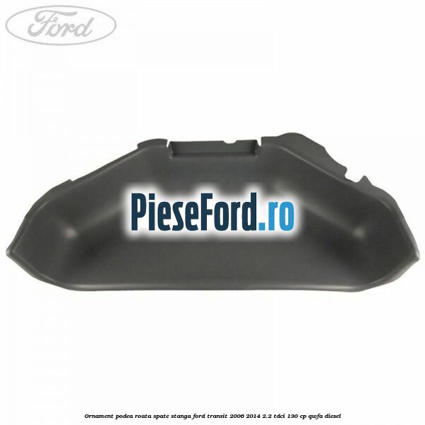 Ornament podea roata spate stanga Ford Transit 2006-2014 2.2 TDCi 130 cp QWFA diesel