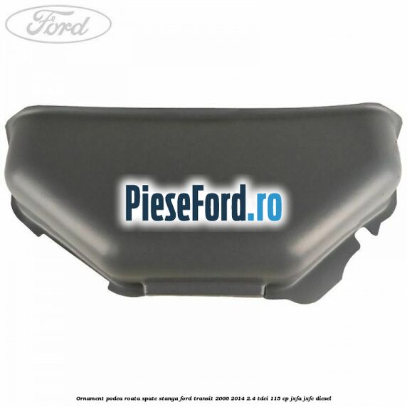 Ornament podea roata spate stanga Ford Transit 2006-2014 2.4 TDCi 115 cp JXFA, JXFC diesel