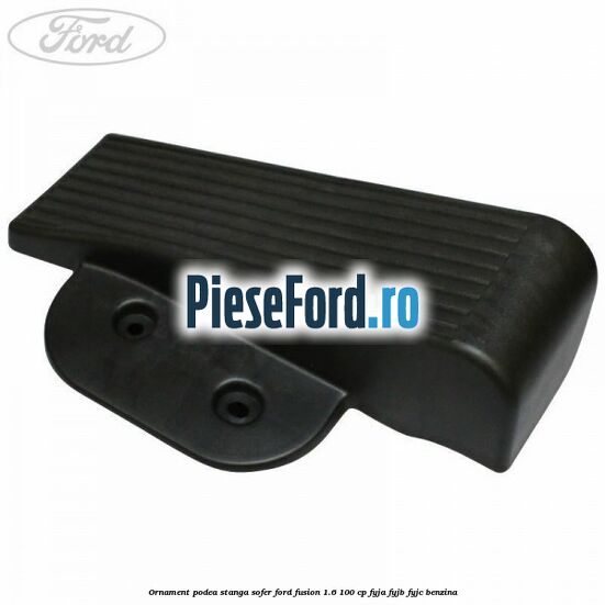 Ornament podea stanga sofer Ford Fusion 1.6 100 cp FYJA, FYJB, FYJC benzina