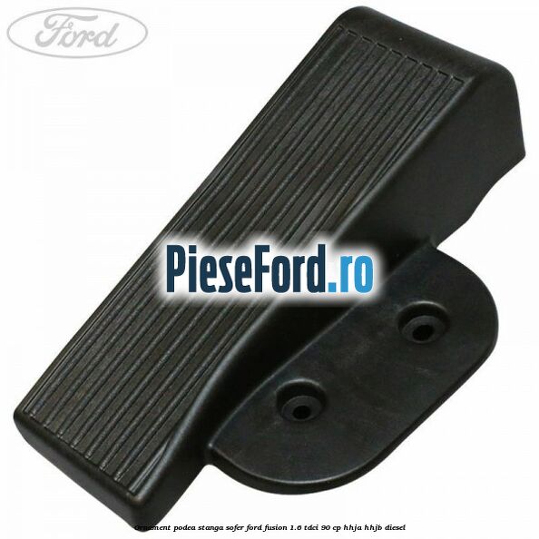 Ornament podea stanga sofer Ford Fusion 1.6 TDCi 90 cp HHJA, HHJB diesel
