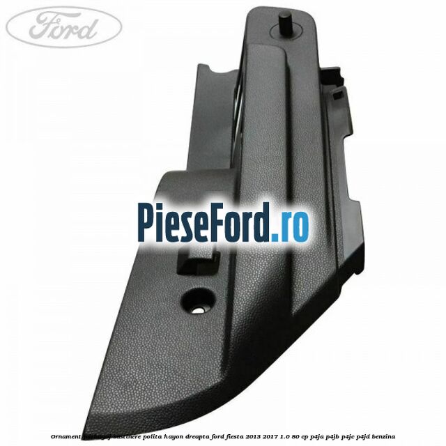 Ornament porbagaj sustinere polita hayon dreapta Ford Fiesta 2013-2017 1.0 80 cp Ornament porbagaj sustinere polita hayon dreapta Ford Fiesta 2013-2017 1.0 80 cp P4JA, P4JB, P4JC, P4JD benzina