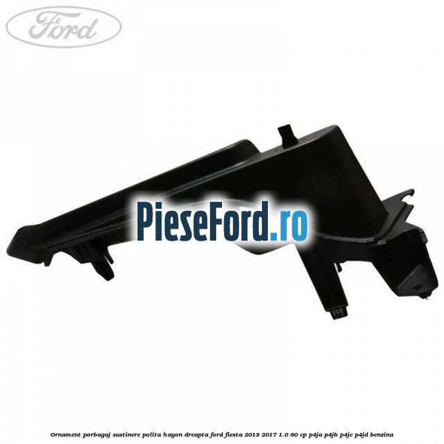 Ornament porbagaj sustinere polita hayon dreapta Ford Fiesta 2013-2017 1.0 80 cp Ornament porbagaj sustinere polita hayon dreapta Ford Fiesta 2013-2017 1.0 80 cp P4JA, P4JB, P4JC, P4JD benzina