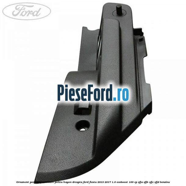 Ornament porbagaj sustinere polita hayon dreapta Ford Fiesta 2013-2017 1.0 EcoBoost 100 cp SFJA, SFJB, SFJC, SFJD benzina