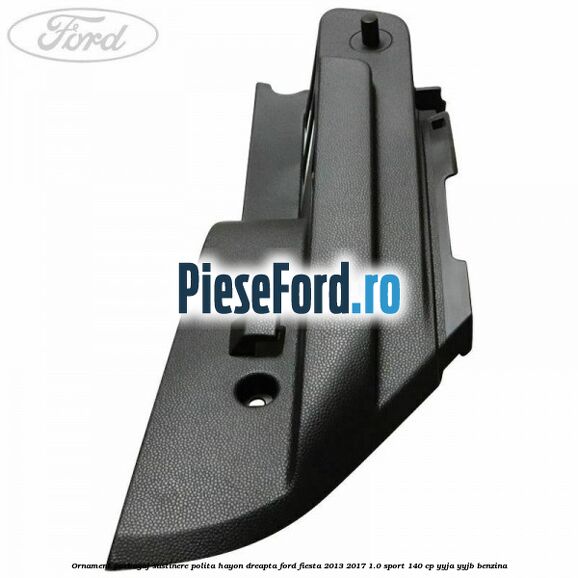 Ornament porbagaj sustinere polita hayon dreapta Ford Fiesta 2013-2017 1.0 Sport 140 cp YYJA, YYJB benzina
