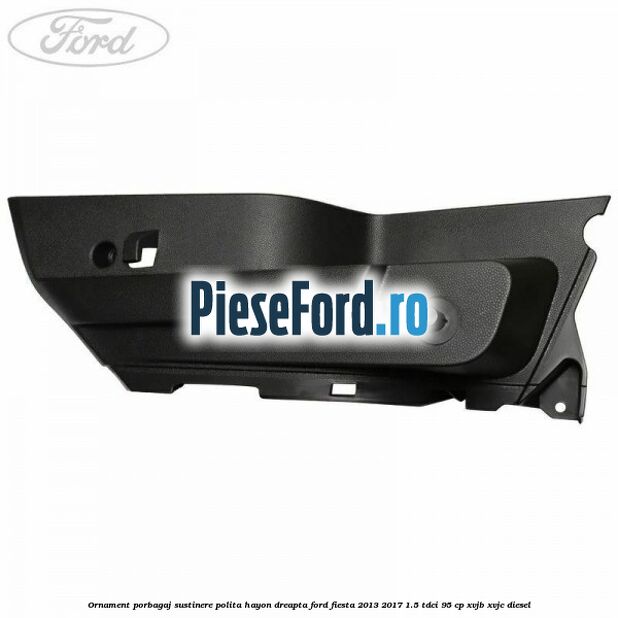 Ornament porbagaj sustinere polita hayon dreapta Ford Fiesta 2013-2017 1.5 TDCi 95 cp XVJB, XVJC diesel