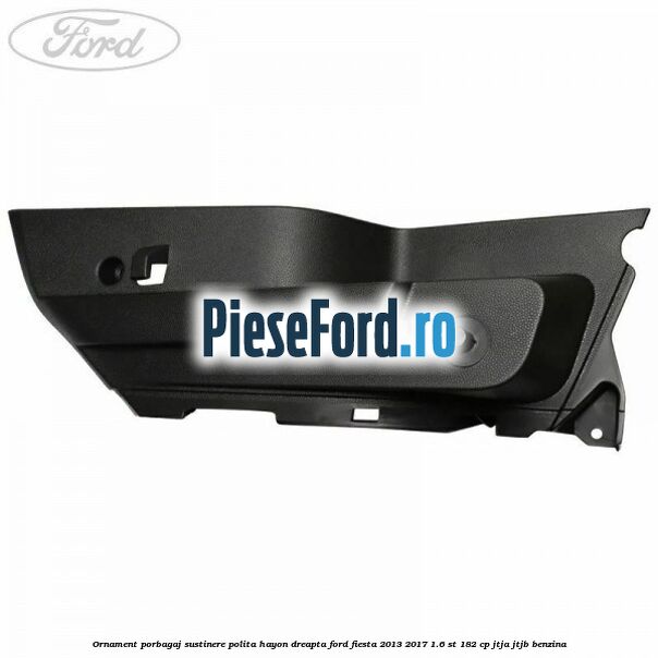 Ornament porbagaj sustinere polita hayon dreapta Ford Fiesta 2013-2017 1.6 ST 182 cp Ornament porbagaj sustinere polita hayon dreapta Ford Fiesta 2013-2017 1.6 ST 182 cp JTJA, JTJB benzina
