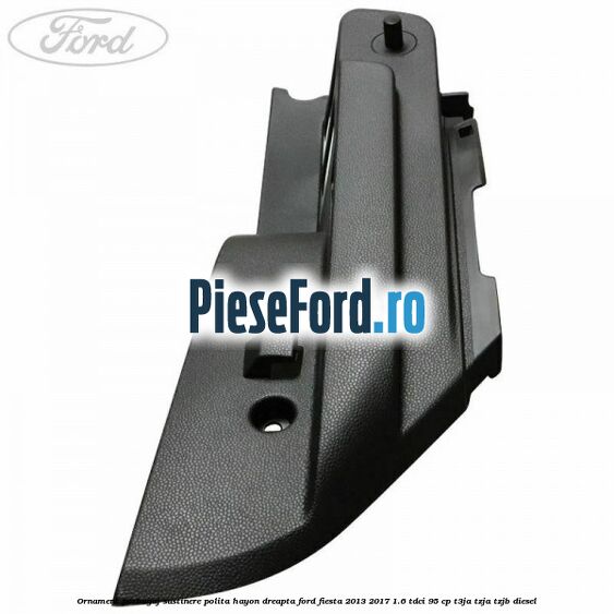 Ornament porbagaj sustinere polita hayon dreapta Ford Fiesta 2013-2017 1.6 TDCi 95 cp T3JA, TZJA, TZJB diesel
