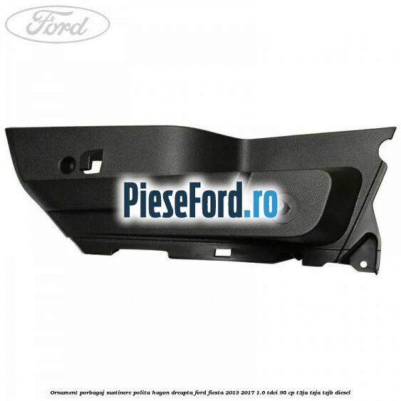 Ornament porbagaj sustinere polita hayon dreapta Ford Fiesta 2013-2017 1.6 TDCi 95 cp T3JA, TZJA, TZJB diesel