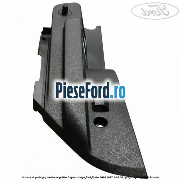 Ornament porbagaj sustinere polita hayon stanga Ford Fiesta 2013-2017 1.25 60 cp STJA, STJB, STJC, STJD benzina