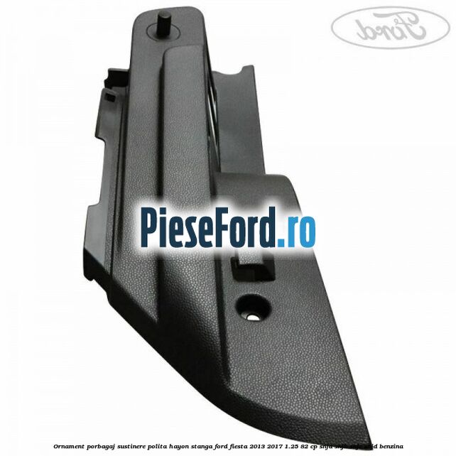 Ornament porbagaj sustinere polita hayon stanga Ford Fiesta 2013-2017 1.25 82 cp SNJA, SNJB, SNJC, SNJD benzina