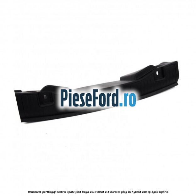 Ornament portbagaj central spate Ford Kuga 2019-2023 2.5 Duratec Plug-in-Hybrid 225 cp Ornament portbagaj central spate Ford Kuga 2019-2023 2.5 Duratec Plug-in-Hybrid 225 cp BGDA hybrid