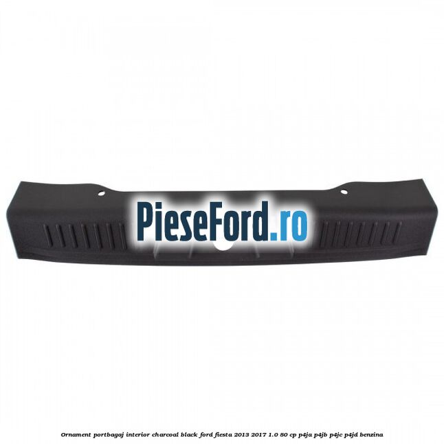 Ornament portbagaj interior charcoal black Ford Fiesta 2013-2017 1.0 80 cp Ornament portbagaj interior charcoal black Ford Fiesta 2013-2017 1.0 80 cp P4JA, P4JB, P4JC, P4JD benzina