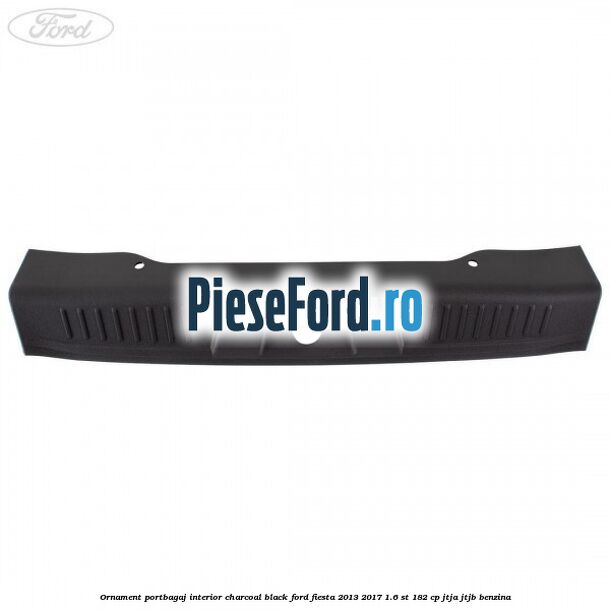 Ornament portbagaj interior charcoal black Ford Fiesta 2013-2017 1.6 ST 182 cp Ornament portbagaj interior charcoal black Ford Fiesta 2013-2017 1.6 ST 182 cp JTJA, JTJB benzina