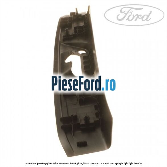 Ornament portbagaj interior charcoal black Ford Fiesta 2013-2017 1.6 Ti 105 cp IQJA, IQJC, IQJE benzina