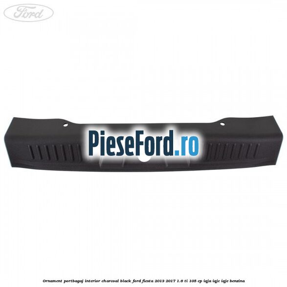 Ornament portbagaj interior charcoal black Ford Fiesta 2013-2017 1.6 Ti 105 cp IQJA, IQJC, IQJE benzina
