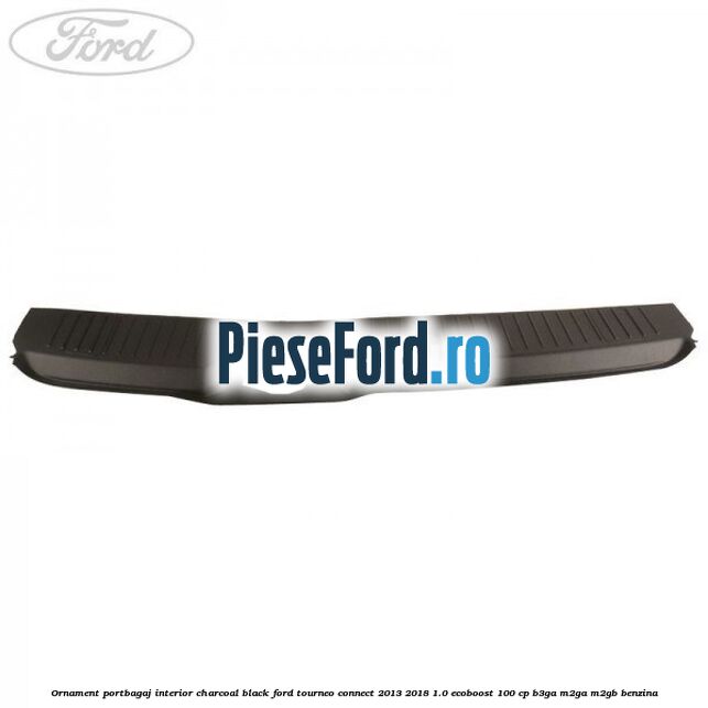 Ornament portbagaj interior charcoal black Ford Tourneo Connect 2013-2018 1.0 EcoBoost 100 cp Ornament portbagaj interior charcoal black Ford Tourneo Connect 2013-2018 1.0 EcoBoost 100 cp B3GA, M2GA, M2GB benzina