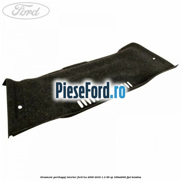 Ornament portbagaj interior Ford Ka 2009-2016 1.2 69 cp 169A4000, FP4 benzina