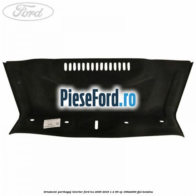 Ornament portbagaj interior Ford Ka 2009-2016 1.2 69 cp 169A4000, FP4 benzina