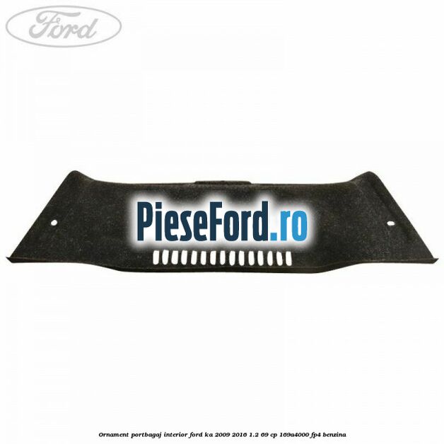 Ornament portbagaj interior Ford Ka 2009-2016 1.2 69 cp 169A4000, FP4 benzina