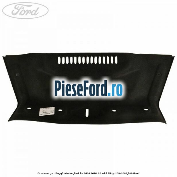 Ornament portbagaj interior Ford Ka 2009-2016 1.3 TDCi 75 cp 169A1000, FD4 diesel