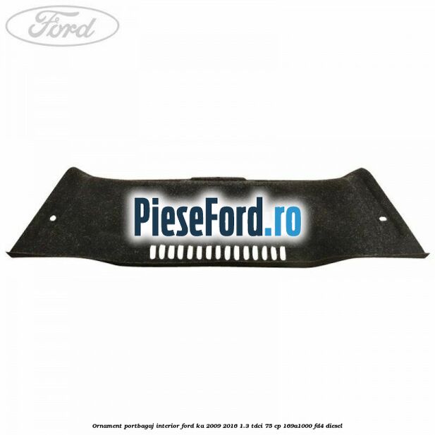 Ornament portbagaj interior Ford Ka 2009-2016 1.3 TDCi 75 cp 169A1000, FD4 diesel
