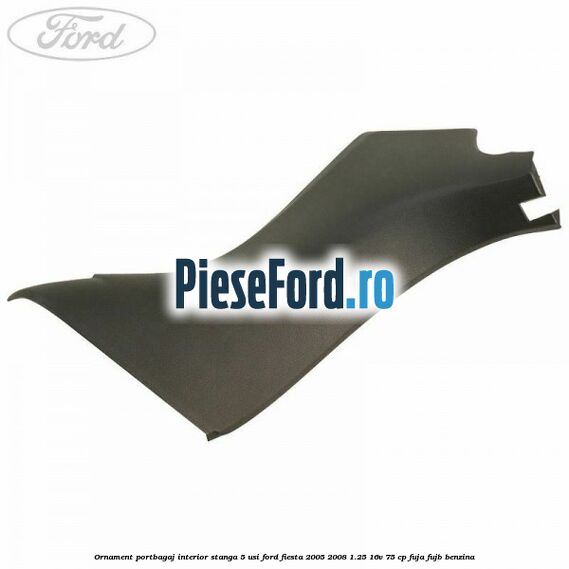 Ornament portbagaj interior stanga 5 usi Ford Fiesta 2005-2008 1.25 16V 75 cp FUJA, FUJB benzina