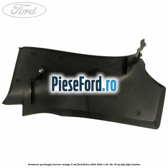 Ornament portbagaj interior stanga 5 usi Ford Fiesta 2005-2008 1.25 16V 75 cp FUJA, FUJB benzina