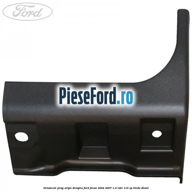 Ornament prag aripa dreapta Ford Focus 2004-2007 1.8 TDCi 115 cp Ornament prag aripa dreapta Ford Focus 2004-2007 1.8 TDCi 115 cp KKDA diesel