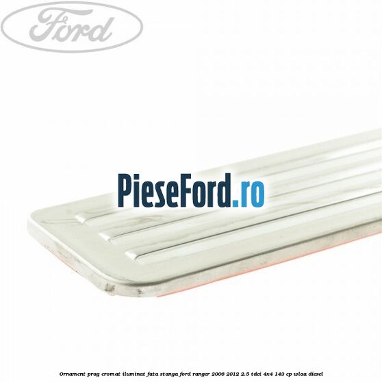 Ornament prag cromat iluminat fata stanga Ford Ranger 2006-2012 2.5 TDCi 4x4 143 cp WLAA diesel
