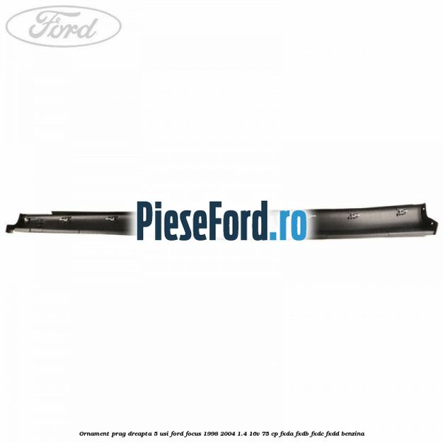 Ornament prag dreapta 5 usi Ford Focus 1998-2004 1.4 16V 75 cp Ornament prag dreapta 5 usi Ford Focus 1998-2004 1.4 16V 75 cp FXDA, FXDB, FXDC, FXDD benzina