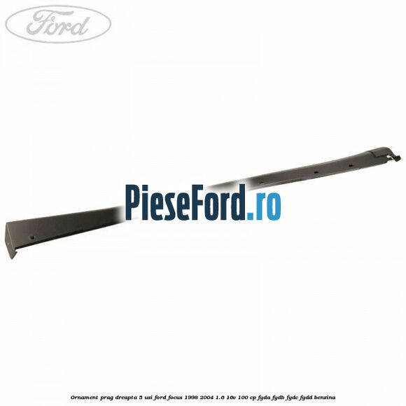 Ornament prag dreapta 5 usi Ford Focus 1998-2004 1.6 16V 100 cp FYDA, FYDB, FYDC, FYDD benzina