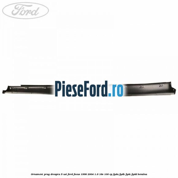 Ornament prag dreapta 5 usi Ford Focus 1998-2004 1.6 16V 100 cp FYDA, FYDB, FYDC, FYDD benzina