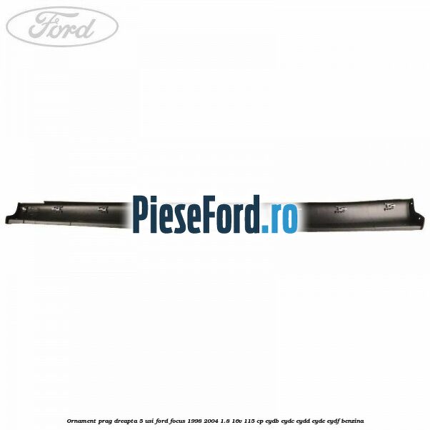 Ornament prag dreapta 5 usi Ford Focus 1998-2004 1.8 16V 115 cp EYDB, EYDC, EYDD, EYDE, EYDF benzina