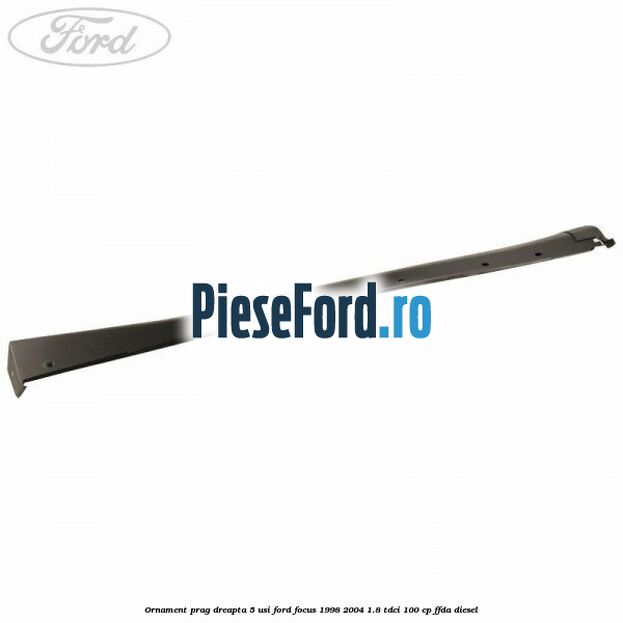 Ornament prag dreapta 5 usi Ford Focus 1998-2004 1.8 TDCi 100 cp FFDA diesel