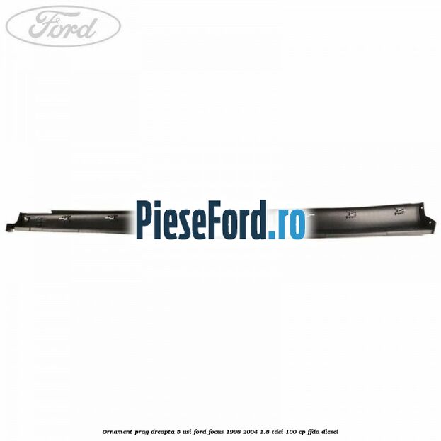 Ornament prag dreapta 5 usi Ford Focus 1998-2004 1.8 TDCi 100 cp FFDA diesel