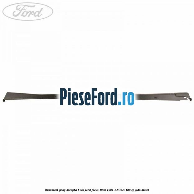 Ornament prag dreapta 5 usi Ford Focus 1998-2004 1.8 TDCi 100 cp FFDA diesel
