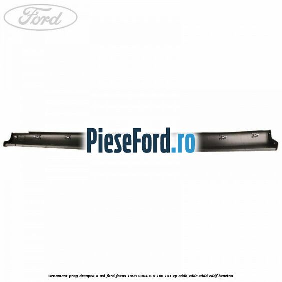 Ornament prag dreapta 5 usi Ford Focus 1998-2004 2.0 16V 131 cp Ornament prag dreapta 5 usi Ford Focus 1998-2004 2.0 16V 131 cp EDDB, EDDC, EDDD, EDDF benzina