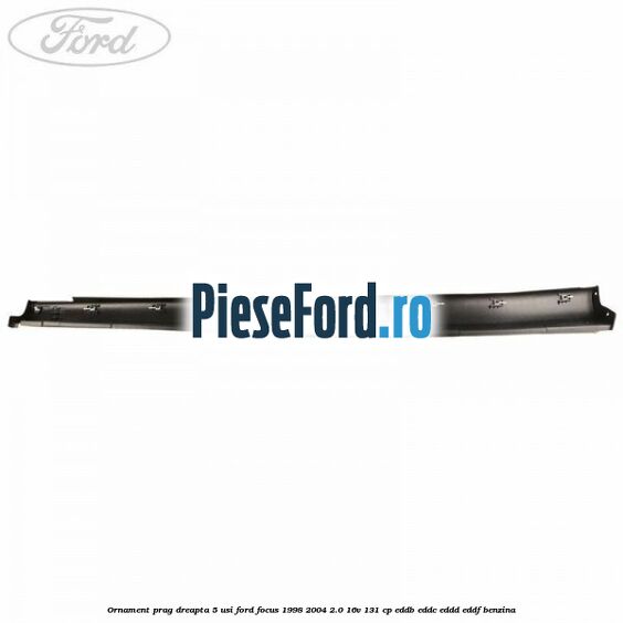 Ornament prag dreapta 5 usi Ford Focus 1998-2004 2.0 16V 131 cp Ornament prag dreapta 5 usi Ford Focus 1998-2004 2.0 16V 131 cp EDDB, EDDC, EDDD, EDDF benzina