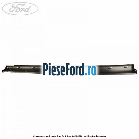 Ornament prag dreapta 5 usi Ford Focus 1998-2004 RS 215 cp HMDA benzina